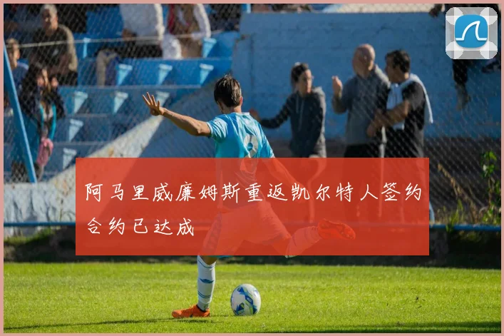 阿马里威廉姆斯重返凯尔特人签约合约已达成