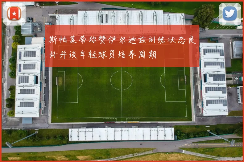 斯帕莱蒂称赞伊尔迪兹训练状态良好并谈年轻球员培养周期