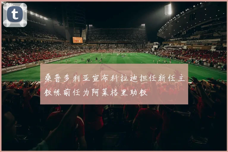 桑普多利亚宣布科拉迪担任新任主教练前任为阿莱格里助教