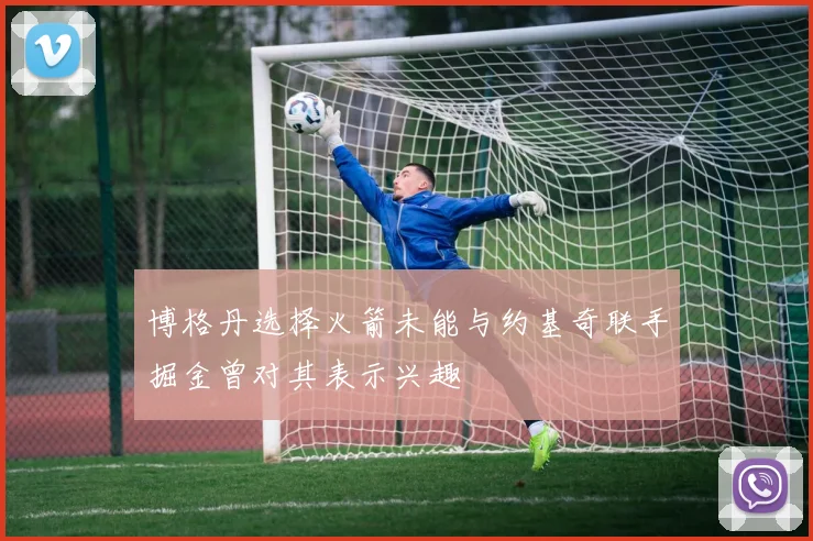 博格丹选择火箭未能与约基奇联手掘金曾对其表示兴趣