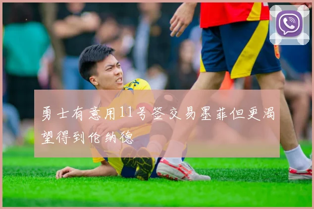 勇士有意用11号签交易墨菲但更渴望得到伦纳德