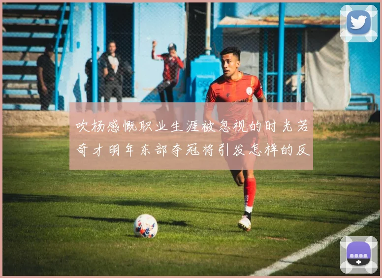 吹杨感慨职业生涯被忽视的时光若奇才明年东部夺冠将引发怎样的反响