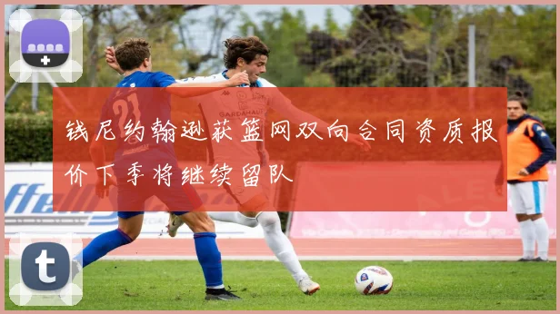 钱尼约翰逊获篮网双向合同资质报价下季将继续留队