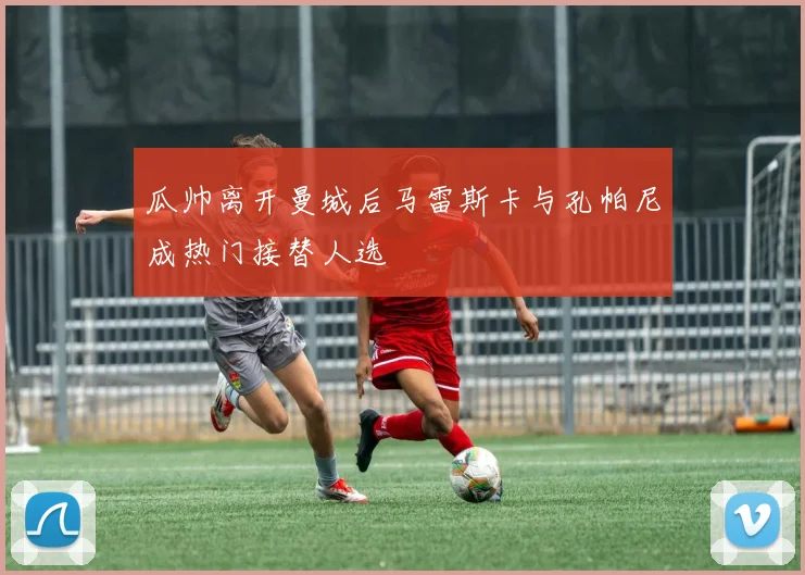 瓜帅离开曼城后马雷斯卡与孔帕尼成热门接替人选