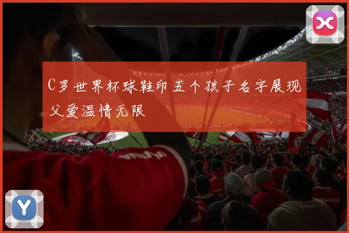 C罗世界杯球鞋印五个孩子名字展现父爱温情无限