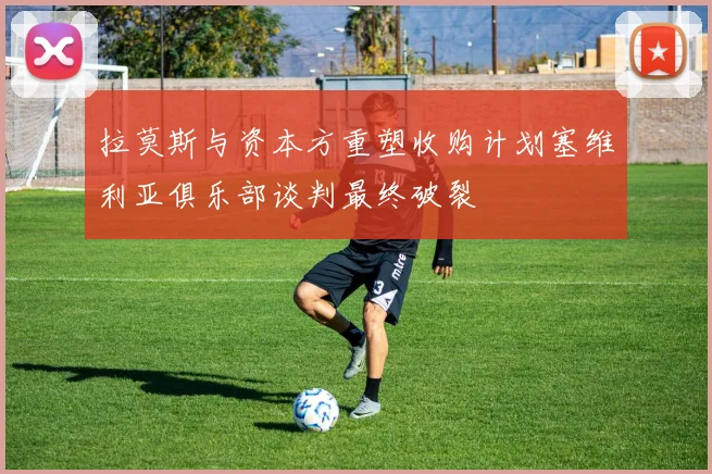 拉莫斯与资本方重塑收购计划塞维利亚俱乐部谈判最终破裂