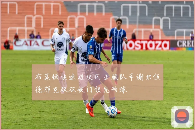 布莱顿快速进攻闪击狼队辛谢尔伍德邓克双双破门领先两球