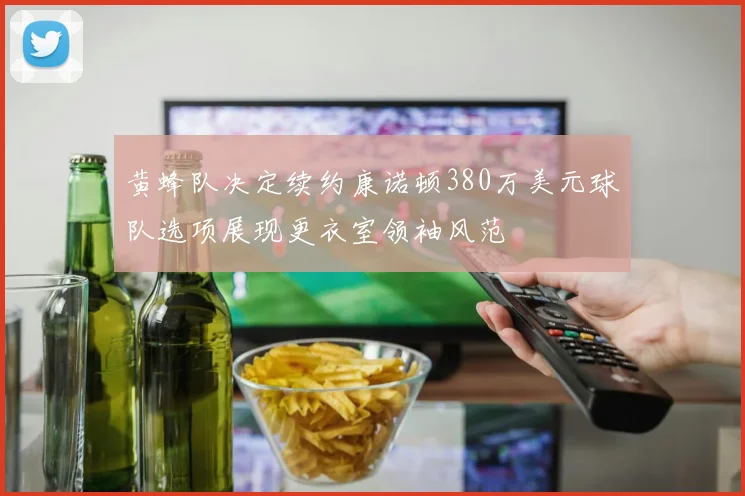 黄蜂队决定续约康诺顿380万美元球队选项展现更衣室领袖风范