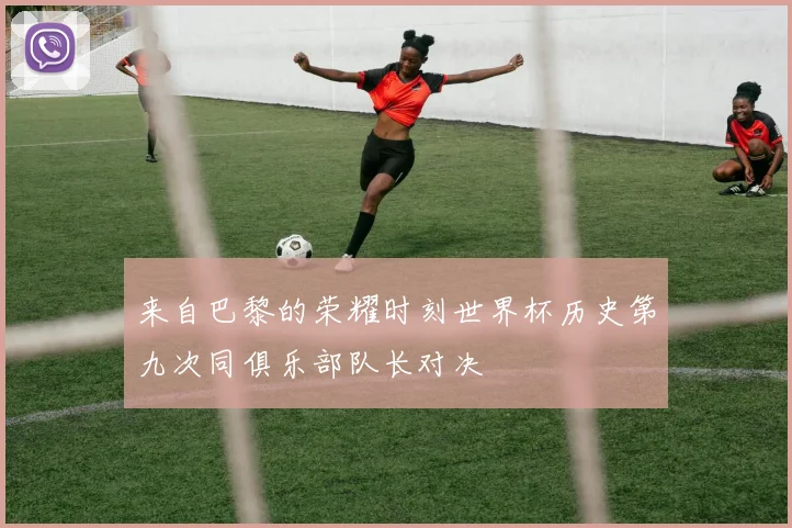 来自巴黎的荣耀时刻世界杯历史第九次同俱乐部队长对决