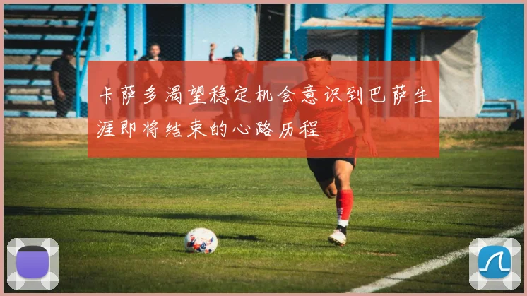 卡萨多渴望稳定机会意识到巴萨生涯即将结束的心路历程
