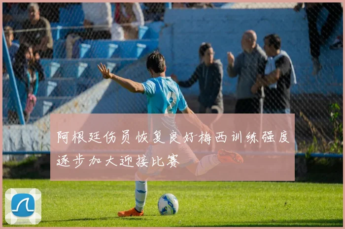 阿根廷伤员恢复良好梅西训练强度逐步加大迎接比赛
