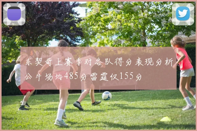 东契奇上赛季对各队得分表现分析公牛场均485分雷霆仅155分