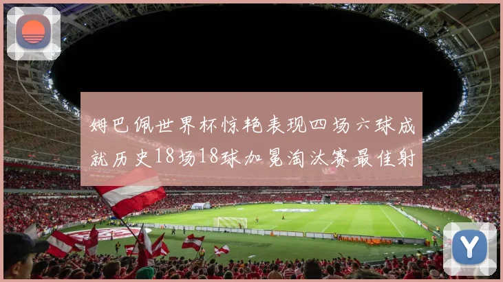 姆巴佩世界杯惊艳表现四场六球成就历史18场18球加冕淘汰赛最佳射手