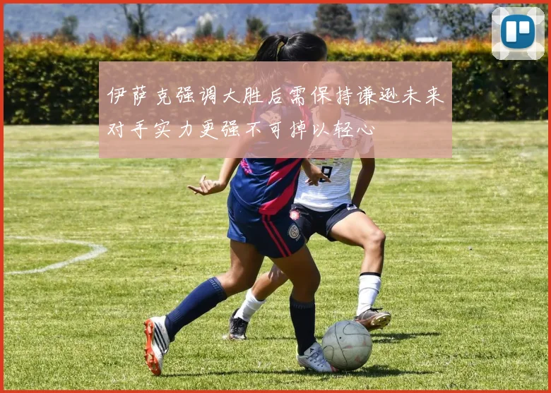 伊萨克强调大胜后需保持谦逊未来对手实力更强不可掉以轻心